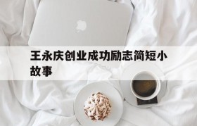 包含王永庆创业成功励志简短小故事的词条