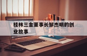 包含桂林三金董事长邹杰明的创业故事的词条