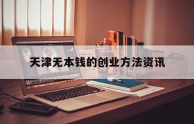 关于天津无本钱的创业方法资讯的信息