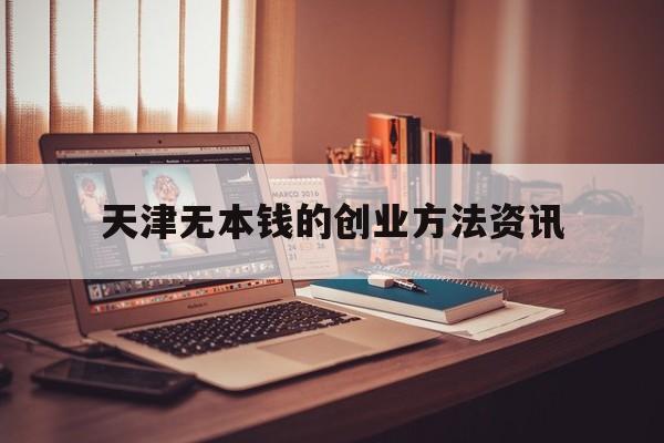 关于天津无本钱的创业方法资讯的信息