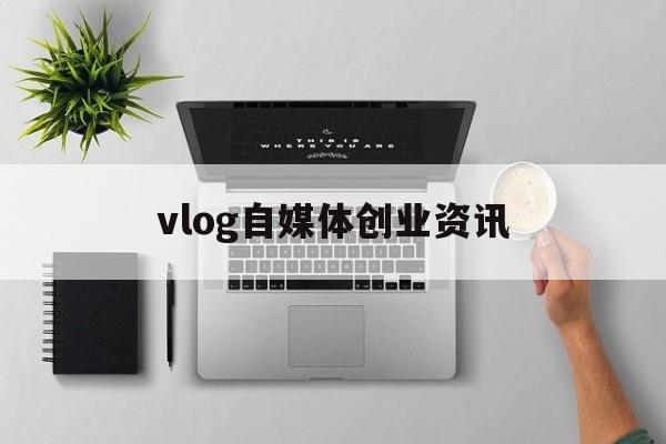 vlog自媒体创业资讯(vlog自媒体领域怎么发展)